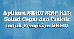 Aplikasi SKHU SMP K13: Solusi Cepat dan Praktis untuk Pengisian SKHU