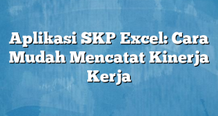 Aplikasi SKP Excel: Cara Mudah Mencatat Kinerja Kerja