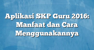 Aplikasi SKP Guru 2016: Manfaat dan Cara Menggunakannya