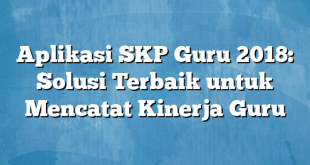 Aplikasi SKP Guru 2018: Solusi Terbaik untuk Mencatat Kinerja Guru