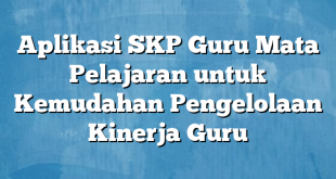 Aplikasi SKP Guru Mata Pelajaran untuk Kemudahan Pengelolaan Kinerja Guru