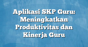 Aplikasi SKP Guru: Meningkatkan Produktivitas dan Kinerja Guru