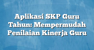 Aplikasi SKP Guru Tahun: Mempermudah Penilaian Kinerja Guru