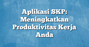 Aplikasi SKP: Meningkatkan Produktivitas Kerja Anda