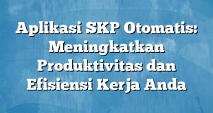 Aplikasi SKP Otomatis: Meningkatkan Produktivitas dan Efisiensi Kerja Anda