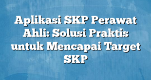 Aplikasi SKP Perawat Ahli: Solusi Praktis untuk Mencapai Target SKP