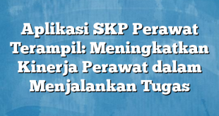 Aplikasi SKP Perawat Terampil: Meningkatkan Kinerja Perawat dalam Menjalankan Tugas