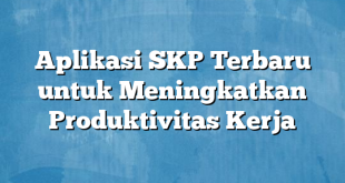 Aplikasi SKP Terbaru untuk Meningkatkan Produktivitas Kerja