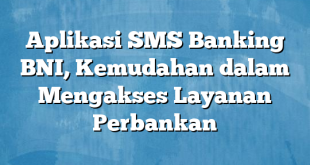 Aplikasi SMS Banking BNI, Kemudahan dalam Mengakses Layanan Perbankan