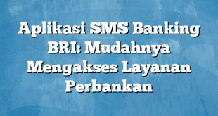 Aplikasi SMS Banking BRI: Mudahnya Mengakses Layanan Perbankan