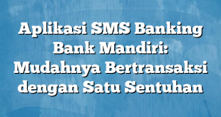 Aplikasi SMS Banking Bank Mandiri: Mudahnya Bertransaksi dengan Satu Sentuhan