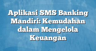 Aplikasi SMS Banking Mandiri: Kemudahan dalam Mengelola Keuangan