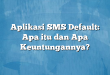 Aplikasi SMS Default: Apa itu dan Apa Keuntungannya?