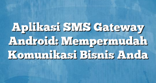 Aplikasi SMS Gateway Android: Mempermudah Komunikasi Bisnis Anda