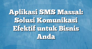 Aplikasi SMS Massal: Solusi Komunikasi Efektif untuk Bisnis Anda