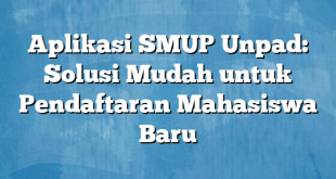 Aplikasi SMUP Unpad: Solusi Mudah untuk Pendaftaran Mahasiswa Baru