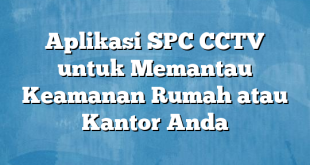 Aplikasi SPC CCTV untuk Memantau Keamanan Rumah atau Kantor Anda