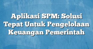 Aplikasi SPM: Solusi Tepat Untuk Pengelolaan Keuangan Pemerintah