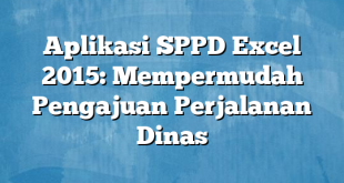 Aplikasi SPPD Excel 2015: Mempermudah Pengajuan Perjalanan Dinas