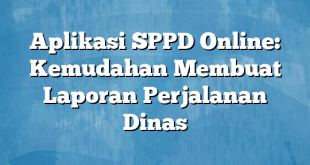 Aplikasi SPPD Online: Kemudahan Membuat Laporan Perjalanan Dinas