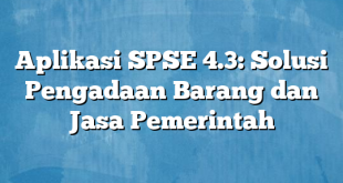 Aplikasi SPSE 4.3: Solusi Pengadaan Barang dan Jasa Pemerintah