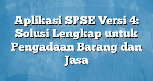 Aplikasi SPSE Versi 4: Solusi Lengkap untuk Pengadaan Barang dan Jasa