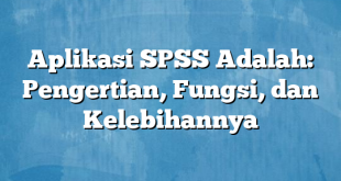 Aplikasi SPSS Adalah: Pengertian, Fungsi, dan Kelebihannya