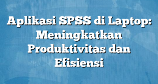 Aplikasi SPSS di Laptop: Meningkatkan Produktivitas dan Efisiensi