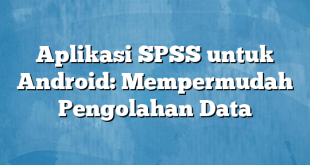 Aplikasi SPSS untuk Android: Mempermudah Pengolahan Data