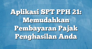 Aplikasi SPT PPH 21: Memudahkan Pembayaran Pajak Penghasilan Anda