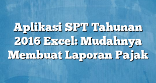 Aplikasi SPT Tahunan 2016 Excel: Mudahnya Membuat Laporan Pajak