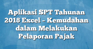 Aplikasi SPT Tahunan 2018 Excel – Kemudahan dalam Melakukan Pelaporan Pajak