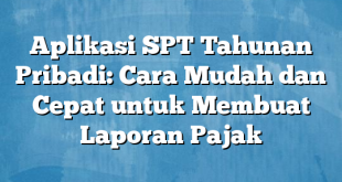 Aplikasi SPT Tahunan Pribadi: Cara Mudah dan Cepat untuk Membuat Laporan Pajak