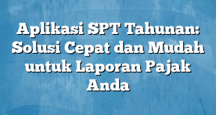 Aplikasi SPT Tahunan: Solusi Cepat dan Mudah untuk Laporan Pajak Anda