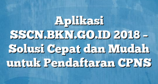 Aplikasi SSCN.BKN.GO.ID 2018 – Solusi Cepat dan Mudah untuk Pendaftaran CPNS