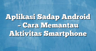 Aplikasi Sadap Android – Cara Memantau Aktivitas Smartphone