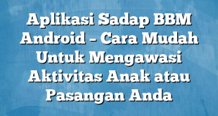 Aplikasi Sadap BBM Android – Cara Mudah Untuk Mengawasi Aktivitas Anak atau Pasangan Anda