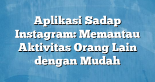 Aplikasi Sadap Instagram: Memantau Aktivitas Orang Lain dengan Mudah