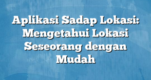 Aplikasi Sadap Lokasi: Mengetahui Lokasi Seseorang dengan Mudah