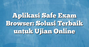 Aplikasi Safe Exam Browser: Solusi Terbaik untuk Ujian Online