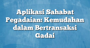 Aplikasi Sahabat Pegadaian: Kemudahan dalam Bertransaksi Gadai