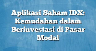 Aplikasi Saham IDX: Kemudahan dalam Berinvestasi di Pasar Modal