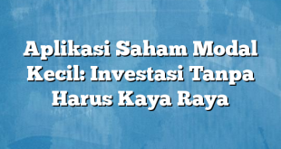 Aplikasi Saham Modal Kecil: Investasi Tanpa Harus Kaya Raya