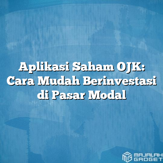 Aplikasi Saham OJK: Cara Mudah Berinvestasi Di Pasar Modal - Majalah Gadget