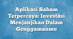 Aplikasi Saham Terpercaya: Investasi Menjanjikan Dalam Genggamanmu