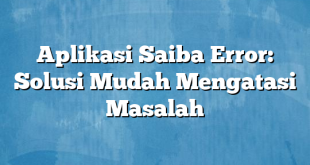 Aplikasi Saiba Error: Solusi Mudah Mengatasi Masalah