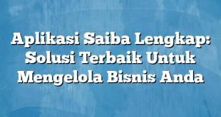 Aplikasi Saiba Lengkap: Solusi Terbaik Untuk Mengelola Bisnis Anda