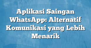 Aplikasi Saingan WhatsApp: Alternatif Komunikasi yang Lebih Menarik