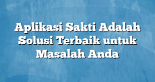 Aplikasi Sakti Adalah Solusi Terbaik untuk Masalah Anda