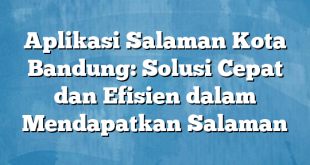 Aplikasi Salaman Kota Bandung: Solusi Cepat dan Efisien dalam Mendapatkan Salaman